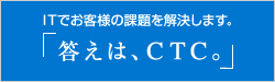 ITでお客様の課題を解決します。「答えは、CTC。」