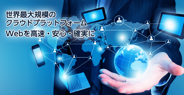 世界最大規模のクラウドプラットフォーム Webを高速・安心・確実に