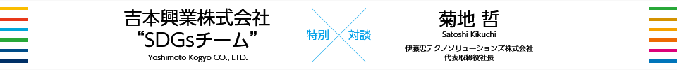 持続可能な世界のために、今私たちができること 「笑い」の力でSDGsを広める「よしもと」とCTC社長が語る 【特集】吉本興業株式会社 “SDGsチーム” × 伊藤忠テクノソリューションズ株式会社 代表取締役社長 菊地 哲