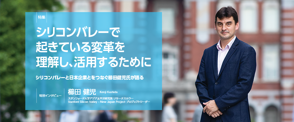 特集 シリコンバレーで起きている変革を理解し、活用するために　シリコンバレーと日本企業とをつなぐ櫛田健児氏が語る　【特別インタビュー】櫛田 健児　スタンフォード大学アジア太平洋研究所 リサーチスカラー、Stanford Silicon Valley – New Japan Project プロジェクトリーダー