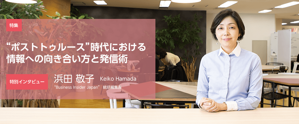 特集 “ポストトゥルース”時代における情報への向き合い方と発信術 【特別インタビュー】浜田 敬子 “Business Insider Japan” 統括編集長
