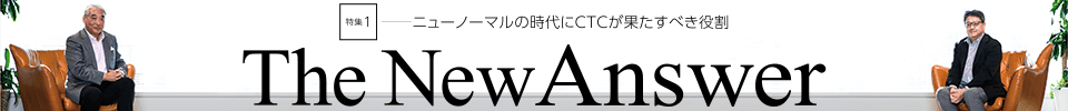 ｜特集1｜ニューノーマルの時代にCTCが果たすべき役割 The New Answer