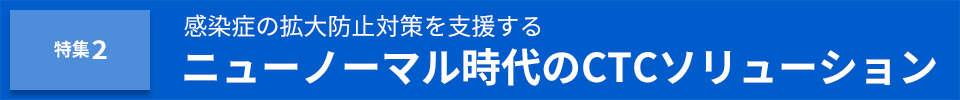 |特集2|感染症の拡大防止対策を支援するニューノーマル時代のCTCソリューション