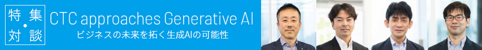|特集・対談|CTC approaches Generative AI ビジネスの未来を拓く生成AIの可能性