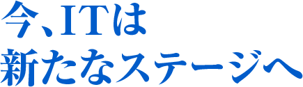 今、ITは 新たなステージへ