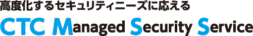 高度化するセキュリティニーズに応える CTC Managed Security Service