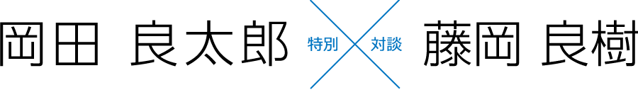 特別対談：岡田 良太郎　×　藤岡 良樹