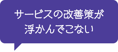 サービスの改善策が浮かんでこない