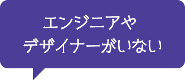 エンジニアやデザイナーがいない