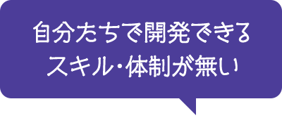 自分たちで開発できるスキル・体制が無い