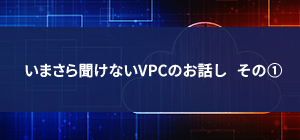 いまさら聞けないVPCのお話し その①