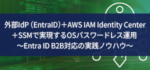 外部IdP(EntraID)+AWS IAM Identity Center+SSMで実現するOSパスワードレス運用 ~Entra ID B2B対応の実践ノウハウ~