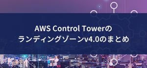AWS Control Towerのランディングゾーンv4.0のまとめ