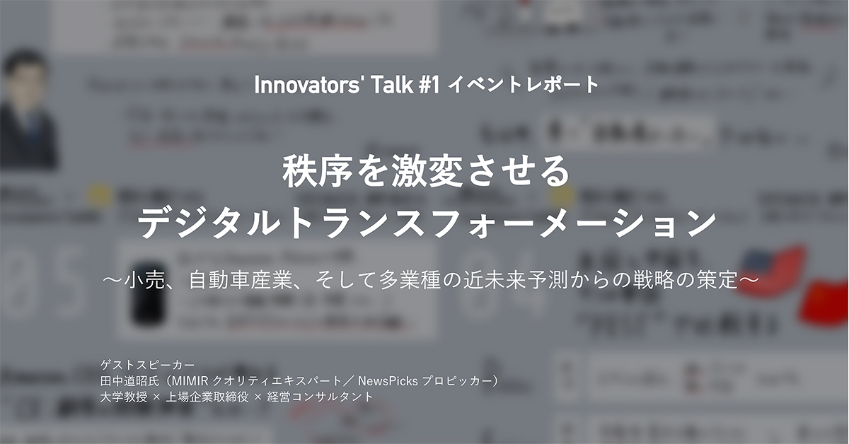 Innovators' Talk #1 秩序を激変させるデジタルトランスフォーメーション 〜小売、自動車産業、そして多業種の近未来予測からの戦略の策定〜
