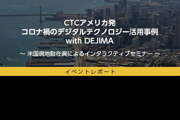 【イベントレポート】CTCアメリカ発　コロナ禍のデジタルテクノロジー活用事例 with DEJIMA　～米国現地駐在員によるインタラクティブセミナー～