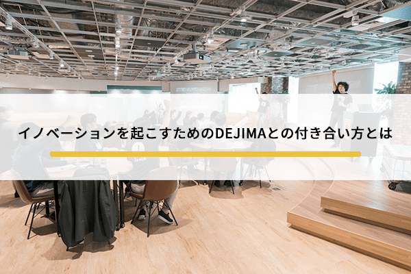 イノベーションを起こすためのDEJIMAとの付き合い方とは