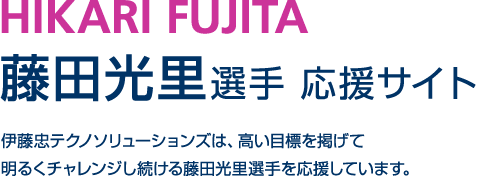 藤田光里選手 応援サイト 伊藤忠テクノソリューションズは、高い目標を掲げて明るくチャレンジし続ける藤田光里選手を応援しています。