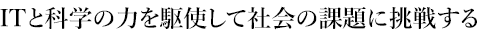 ITと科学の力を駆使して社会の課題に挑戦する 