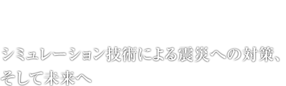 シミュレーション技術による震災への対策、そして未来へ