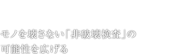 モノを壊さない「非破壊検査」の可能性を広げる