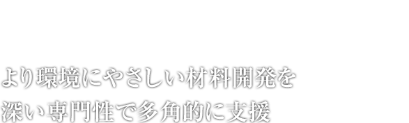 より環境にやさしい材料開発を深い専門性で多角的に支援