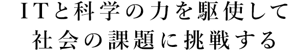 ITと科学の力を駆使して社会の課題に挑戦する